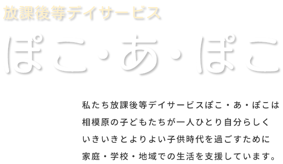 放課後等デイサービス ぽこ・あ・ぽこ　私たち放課後等デイサービスぽこ・あ・ぽこは相模原の子どもたちが一人ひとり自分らしくいきいきとよりよい子供時代を過ごすために家庭・学校・地域での生活を支援しています。